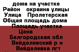 2 дома на участке › Район ­ окраина улицы › Улица ­ Пролетерская › Общая площадь дома ­ 90 › Площадь участка ­ 22 › Цена ­ 1 750 000 - Белгородская обл., Вейделевский р-н, Вейделевка пгт Недвижимость » Дома, коттеджи, дачи продажа   . Белгородская обл.